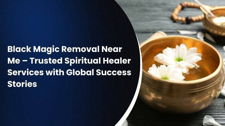 Black Magic Removal Near Me – Trusted Spiritual Healer Services with Global Success Stories