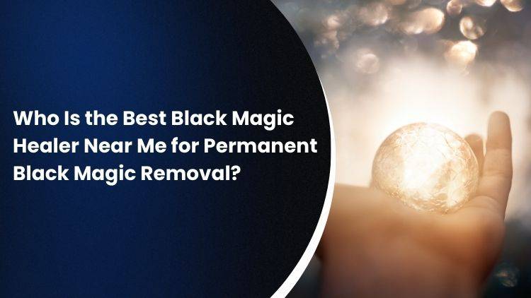 Who Is the Best Black Magic Healer Near Me for Permanent Black Magic Removal?