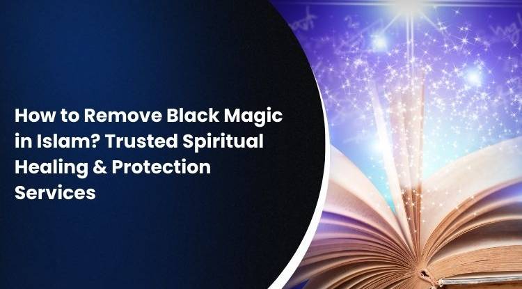 How to Remove Black Magic in Islam? Trusted Spiritual Healing & Protection Services