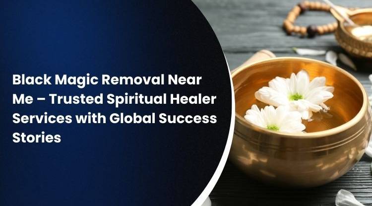 Black Magic Removal Near Me – Trusted Spiritual Healer Services with Global Success Stories