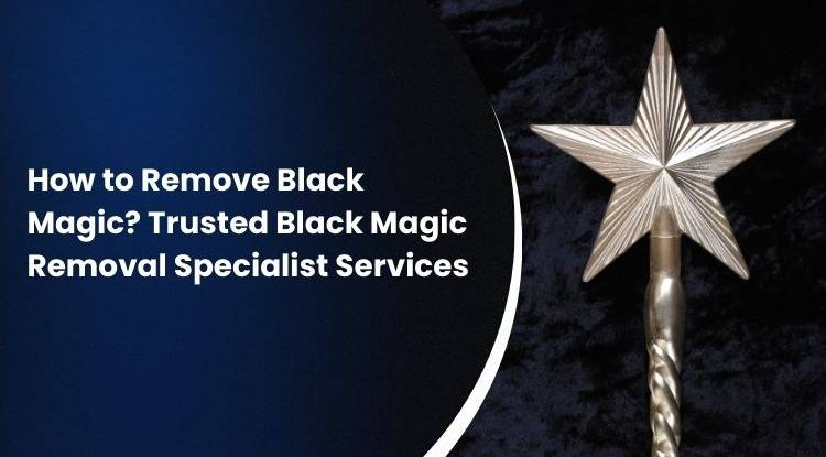 How to Remove Black Magic? Trusted Black Magic Removal Specialist Services