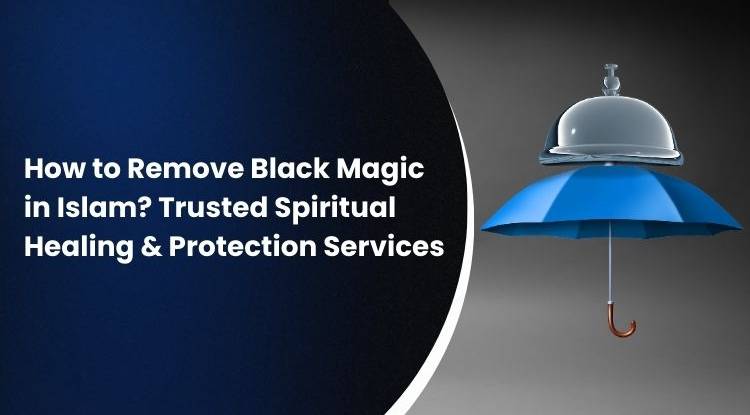 How to Remove Black Magic in Islam? Trusted Spiritual Healing & Protection Services