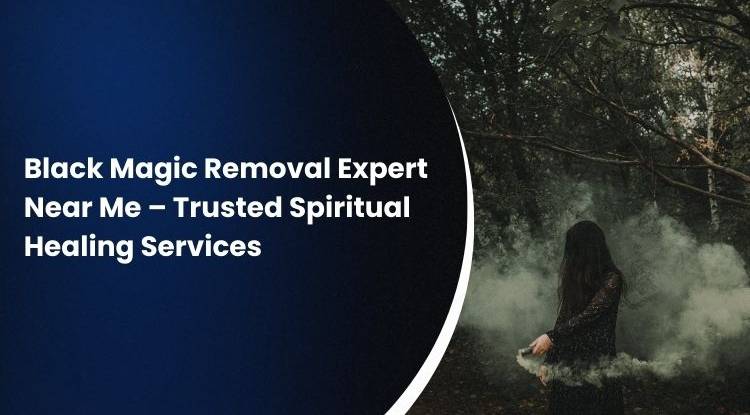 Black Magic Removal Expert Near Me – Trusted Spiritual Healing Services