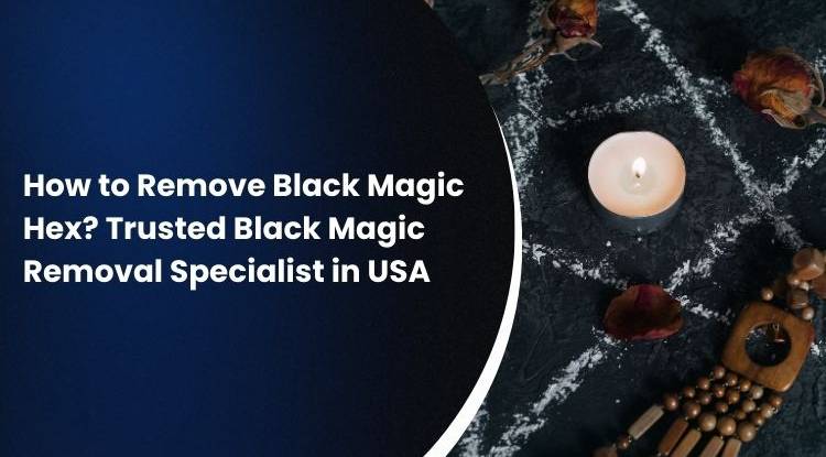 How to Remove Black Magic Hex? Trusted Black Magic Removal Specialist in USA